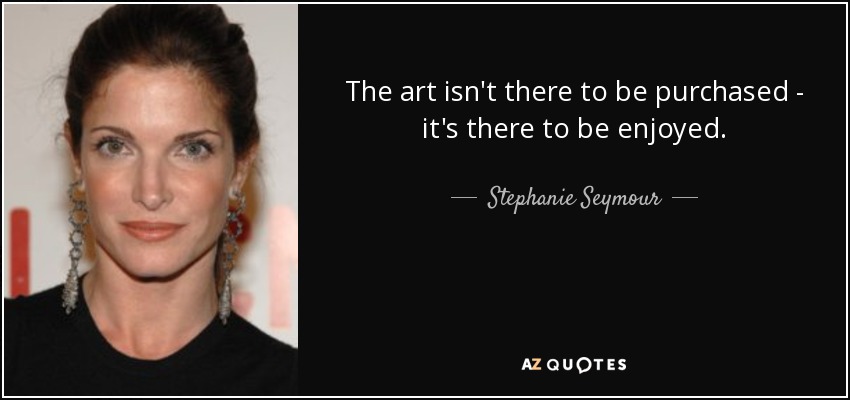The art isn't there to be purchased - it's there to be enjoyed. - Stephanie Seymour