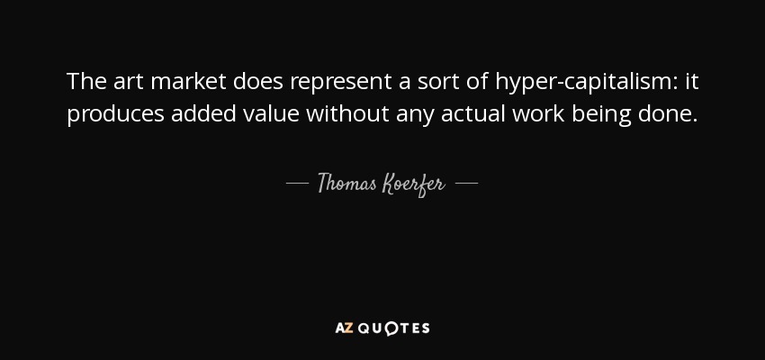The art market does represent a sort of hyper-capitalism: it produces added value without any actual work being done. - Thomas Koerfer