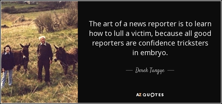 The art of a news reporter is to learn how to lull a victim, because all good reporters are confidence tricksters in embryo. - Derek Tangye