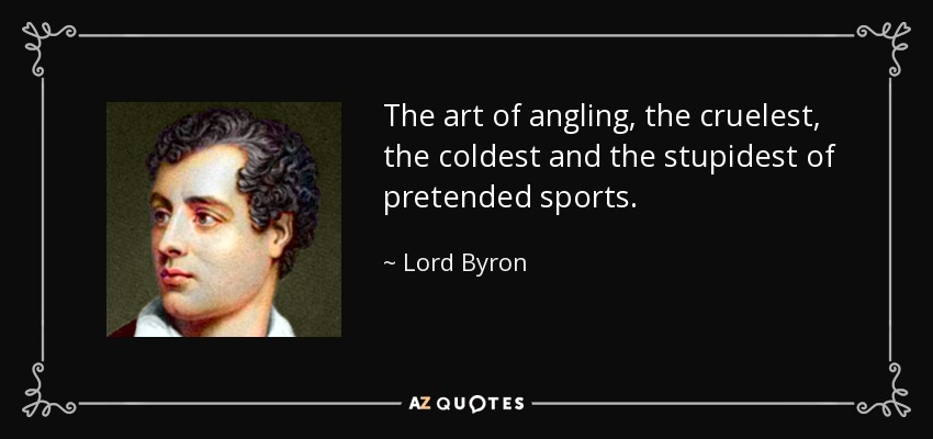 The art of angling, the cruelest, the coldest and the stupidest of pretended sports. - Lord Byron