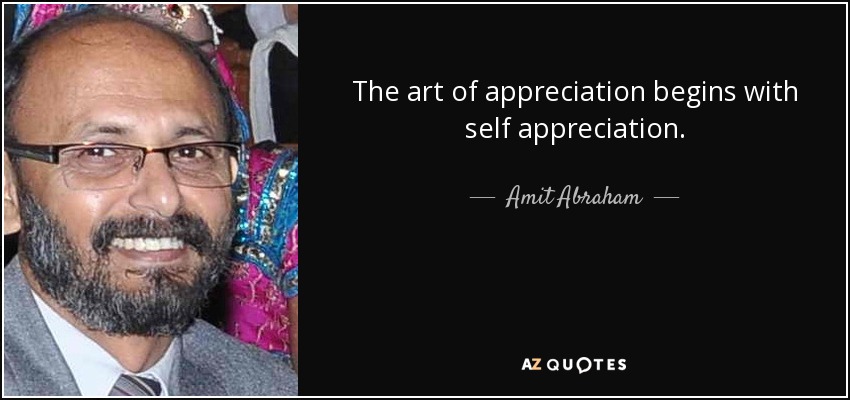 The art of appreciation begins with self appreciation. - Amit Abraham