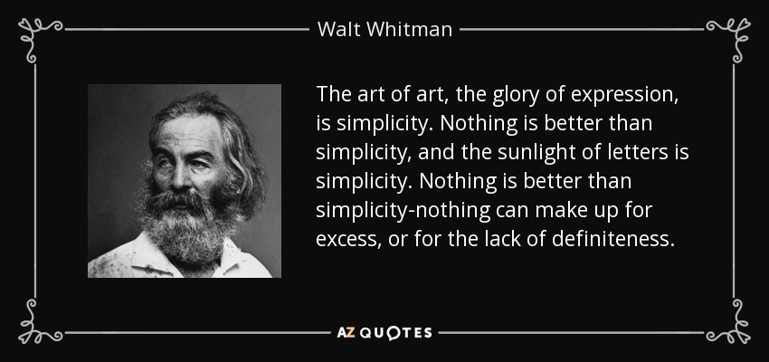 The art of art, the glory of expression, is simplicity. Nothing is better than simplicity, and the sunlight of letters is simplicity. Nothing is better than simplicity-nothing can make up for excess, or for the lack of definiteness. - Walt Whitman