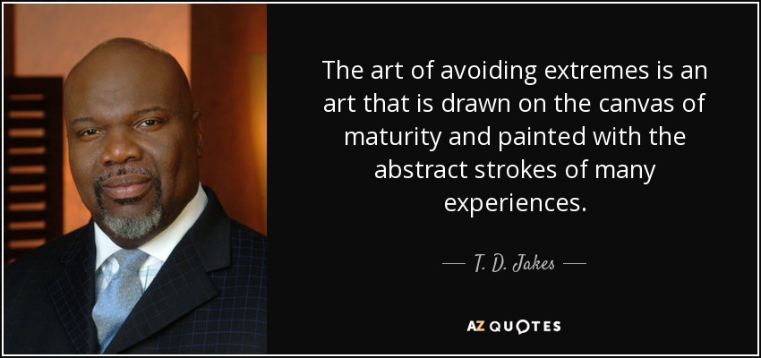 The art of avoiding extremes is an art that is drawn on the canvas of maturity and painted with the abstract strokes of many experiences. - T. D. Jakes