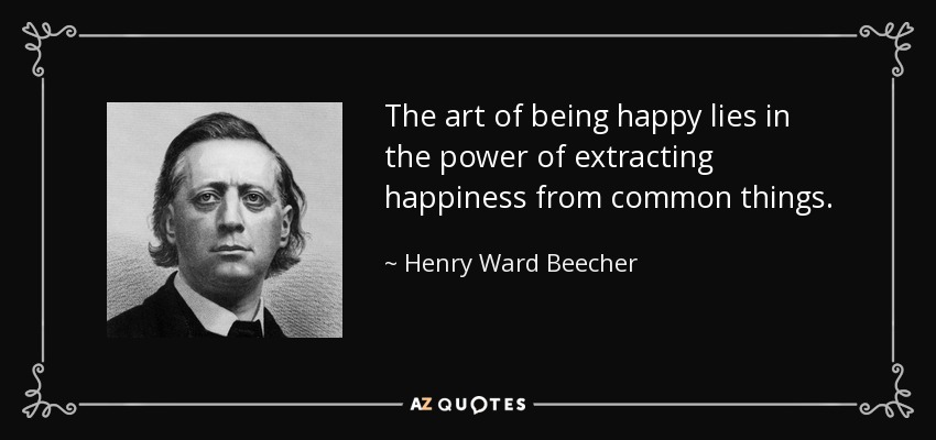 The art of being happy lies in the power of extracting happiness from common things. - Henry Ward Beecher