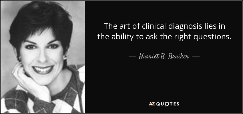 The art of clinical diagnosis lies in the ability to ask the right questions. - Harriet B. Braiker