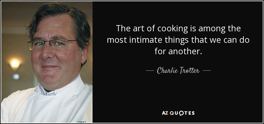 The art of cooking is among the most intimate things that we can do for another. - Charlie Trotter