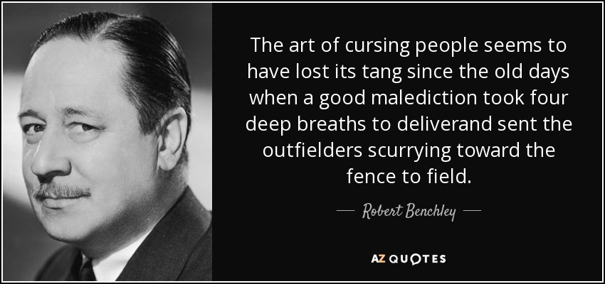 The art of cursing people seems to have lost its tang since the old days when a good malediction took four deep breaths to deliverand sent the outfielders scurrying toward the fence to field. - Robert Benchley