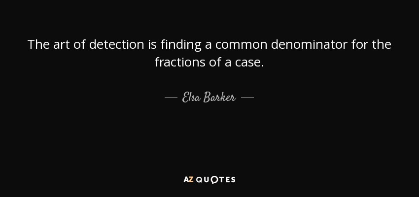 The art of detection is finding a common denominator for the fractions of a case. - Elsa Barker