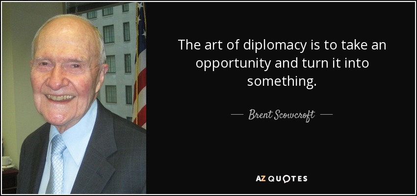 The art of diplomacy is to take an opportunity and turn it into something. - Brent Scowcroft