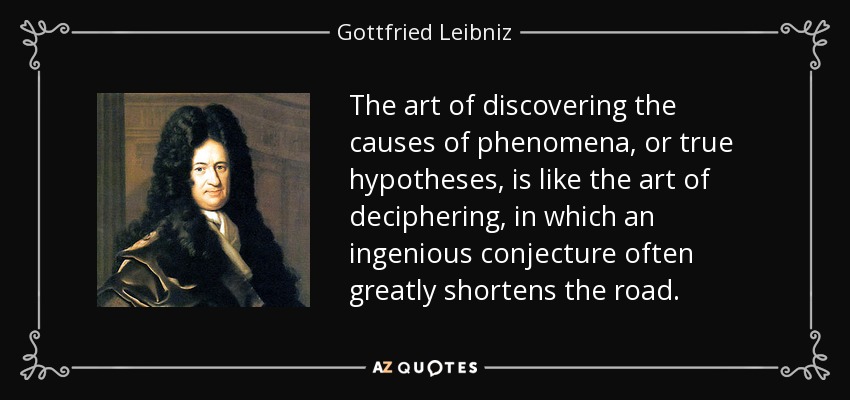The art of discovering the causes of phenomena, or true hypotheses, is like the art of deciphering, in which an ingenious conjecture often greatly shortens the road. - Gottfried Leibniz