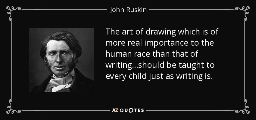The art of drawing which is of more real importance to the human race than that of writing...should be taught to every child just as writing is. - John Ruskin