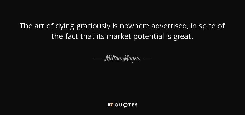 The art of dying graciously is nowhere advertised, in spite of the fact that its market potential is great. - Milton Mayer