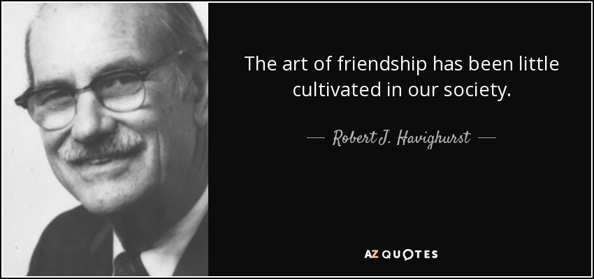 The art of friendship has been little cultivated in our society. - Robert J. Havighurst