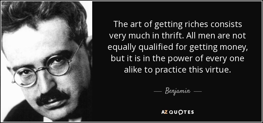 The art of getting riches consists very much in thrift. All men are not equally qualified for getting money, but it is in the power of every one alike to practice this virtue. - Benjamin