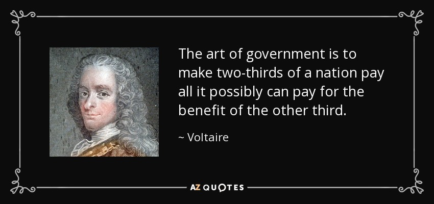 The art of government is to make two-thirds of a nation pay all it possibly can pay for the benefit of the other third. - Voltaire