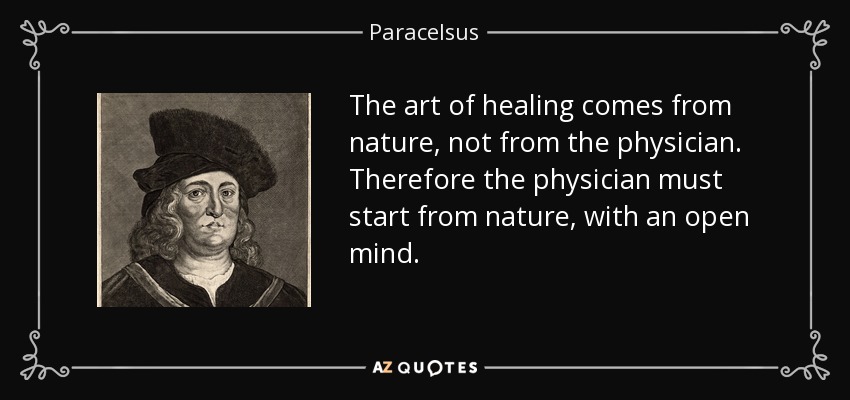The art of healing comes from nature, not from the physician. Therefore the physician must start from nature, with an open mind. - Paracelsus