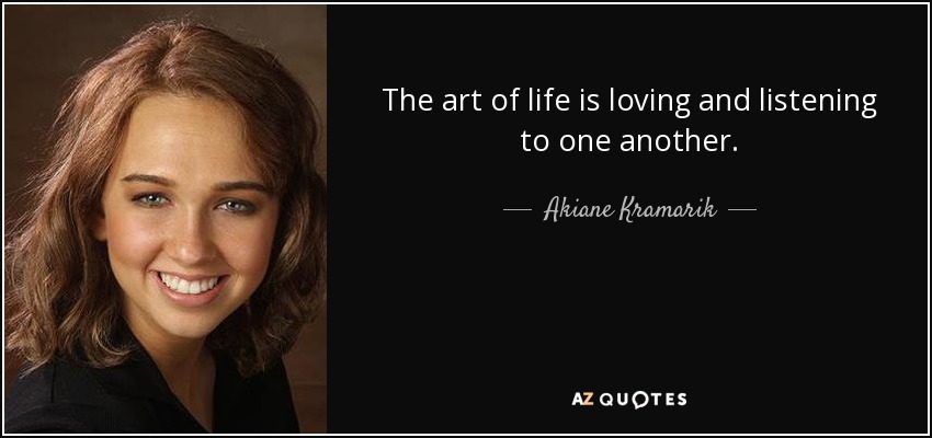 The art of life is loving and listening to one another. - Akiane Kramarik