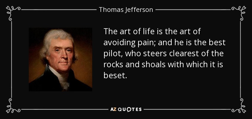 The art of life is the art of avoiding pain; and he is the best pilot, who steers clearest of the rocks and shoals with which it is beset. - Thomas Jefferson
