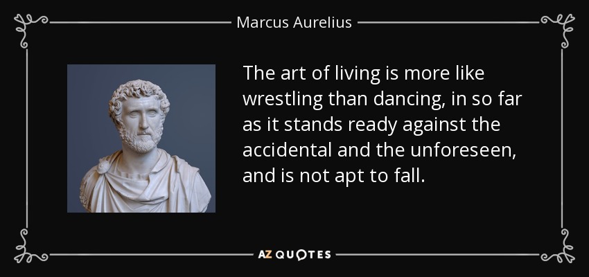 The art of living is more like wrestling than dancing, in so far as it stands ready against the accidental and the unforeseen, and is not apt to fall. - Marcus Aurelius