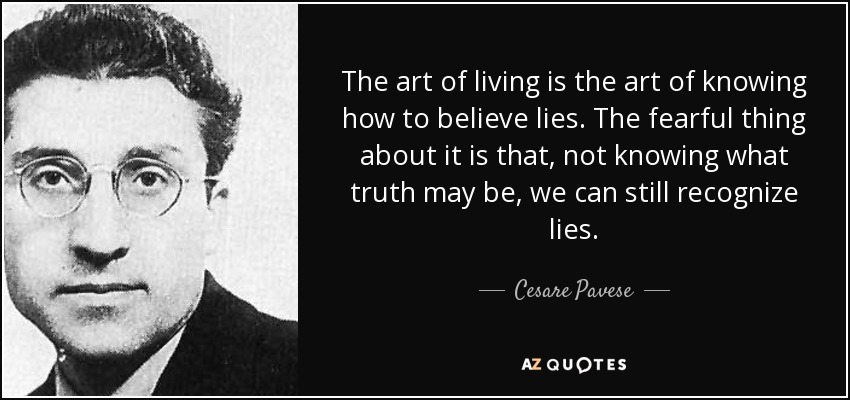 The art of living is the art of knowing how to believe lies. The fearful thing about it is that, not knowing what truth may be, we can still recognize lies. - Cesare Pavese