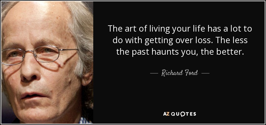 The art of living your life has a lot to do with getting over loss. The less the past haunts you, the better. - Richard Ford