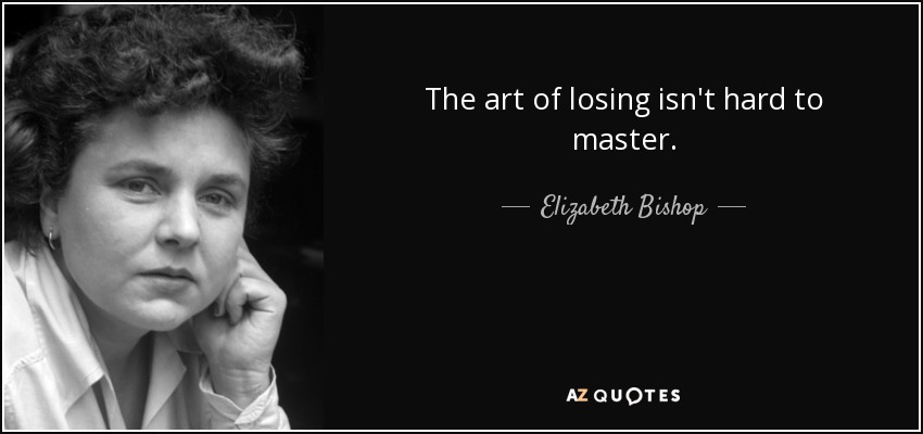 The art of losing isn't hard to master. - Elizabeth Bishop