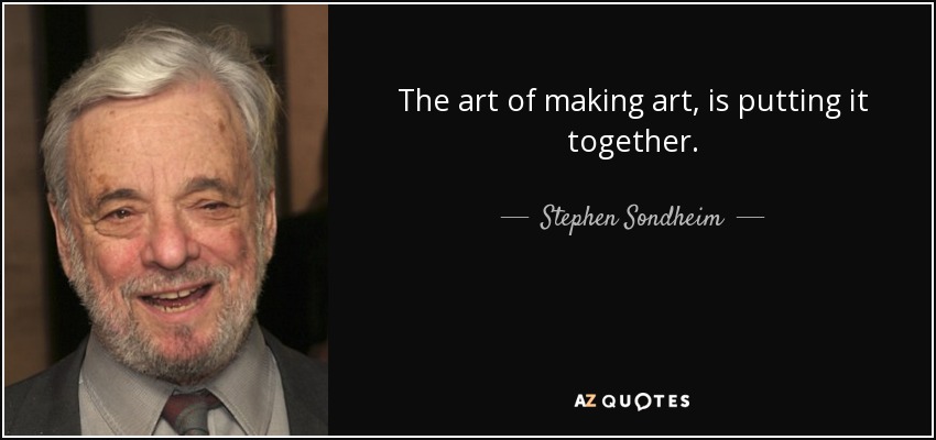 The art of making art, is putting it together. - Stephen Sondheim