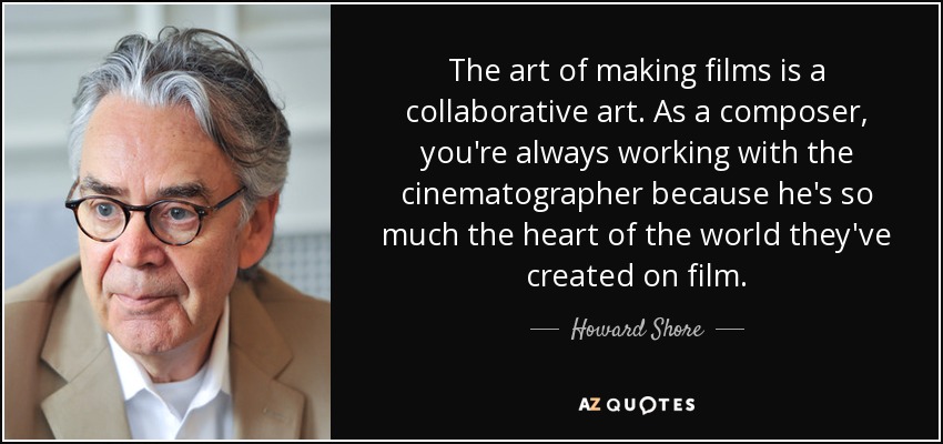 The art of making films is a collaborative art. As a composer, you're always working with the cinematographer because he's so much the heart of the world they've created on film. - Howard Shore