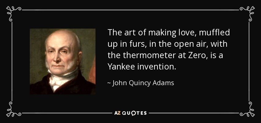 The art of making love, muffled up in furs, in the open air, with the thermometer at Zero, is a Yankee invention. - John Quincy Adams
