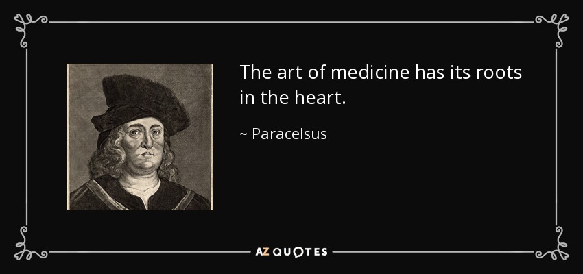 The art of medicine has its roots in the heart. - Paracelsus