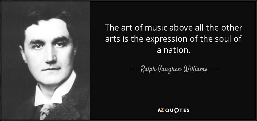 The art of music above all the other arts is the expression of the soul of a nation. - Ralph Vaughan Williams