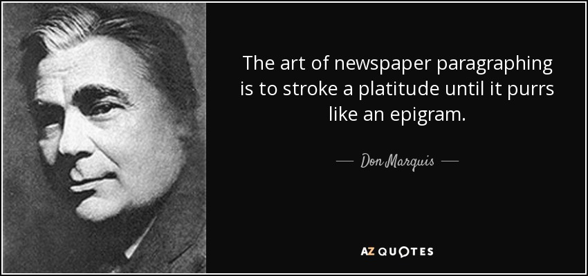 The art of newspaper paragraphing is to stroke a platitude until it purrs like an epigram. - Don Marquis