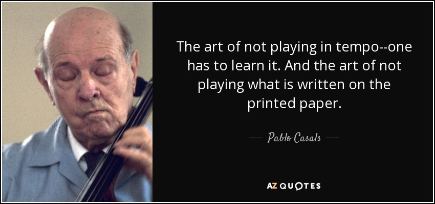 The art of not playing in tempo--one has to learn it. And the art of not playing what is written on the printed paper. - Pablo Casals