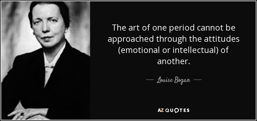 The art of one period cannot be approached through the attitudes (emotional or intellectual) of another. - Louise Bogan