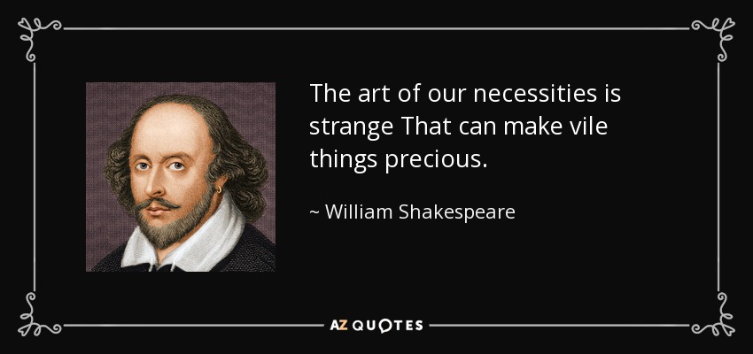 The art of our necessities is strange That can make vile things precious. - William Shakespeare