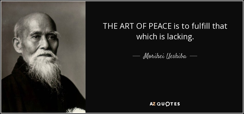 THE ART OF PEACE is to fulfill that which is lacking. - Morihei Ueshiba