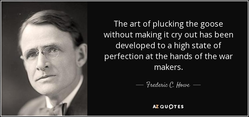 The art of plucking the goose without making it cry out has been developed to a high state of perfection at the hands of the war makers. - Frederic C. Howe