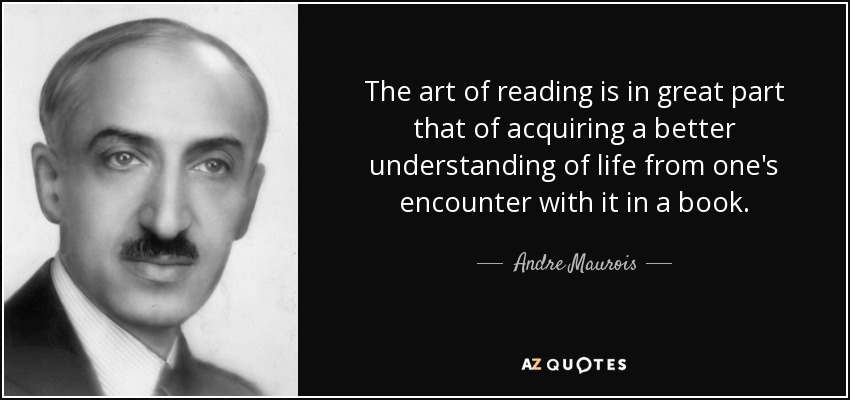 The art of reading is in great part that of acquiring a better understanding of life from one's encounter with it in a book. - Andre Maurois