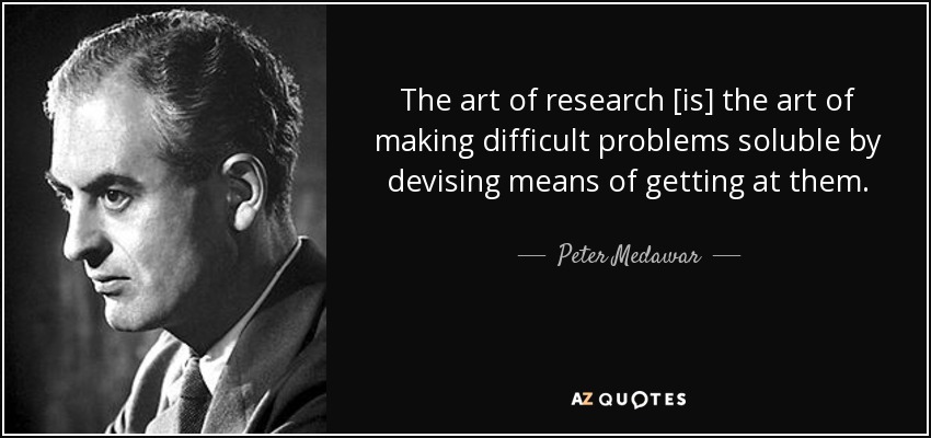 The art of research [is] the art of making difficult problems soluble by devising means of getting at them. - Peter Medawar