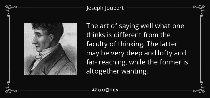 The art of saying well what one thinks is different from the faculty of thinking. The latter may be very deep and lofty and far- reaching, while the former is altogether wanting. - Joseph Joubert
