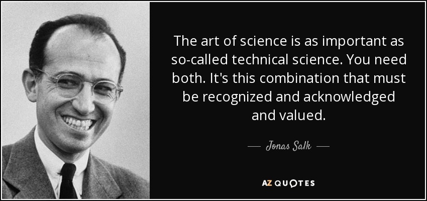 The art of science is as important as so-called technical science. You need both. It's this combination that must be recognized and acknowledged and valued. - Jonas Salk