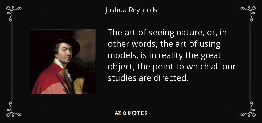 The art of seeing nature, or, in other words, the art of using models, is in reality the great object, the point to which all our studies are directed. - Joshua Reynolds