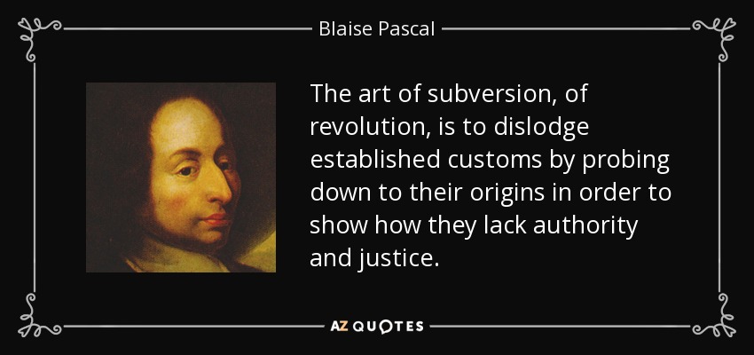 The art of subversion, of revolution, is to dislodge established customs by probing down to their origins in order to show how they lack authority and justice. - Blaise Pascal