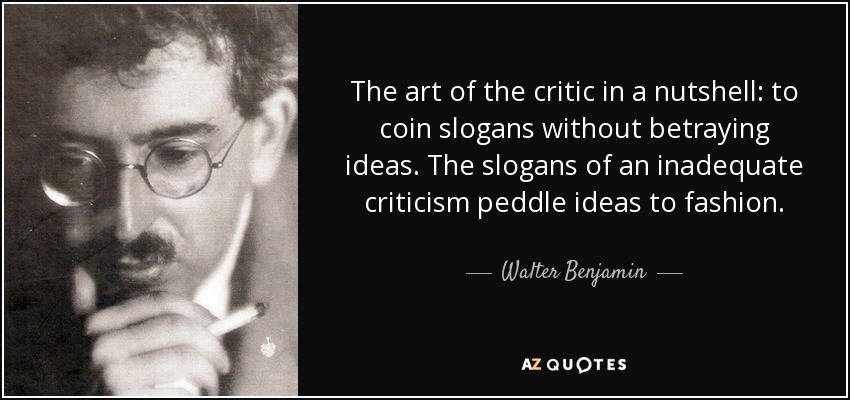 The art of the critic in a nutshell: to coin slogans without betraying ideas. The slogans of an inadequate criticism peddle ideas to fashion. - Walter Benjamin