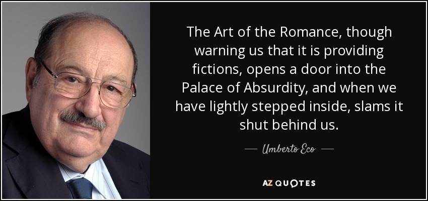 The Art of the Romance, though warning us that it is providing fictions, opens a door into the Palace of Absurdity, and when we have lightly stepped inside, slams it shut behind us. - Umberto Eco