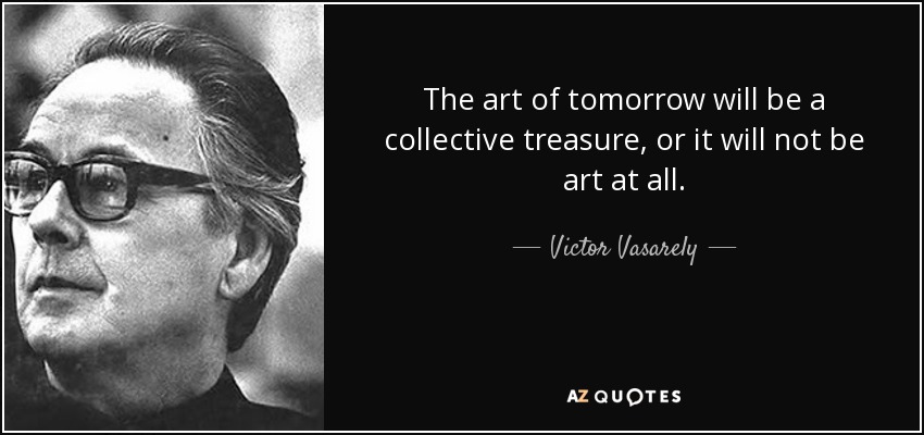 The art of tomorrow will be a collective treasure, or it will not be art at all. - Victor Vasarely