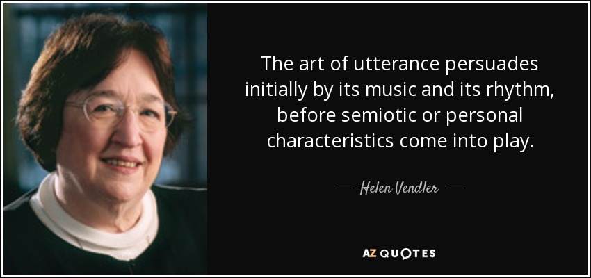 The art of utterance persuades initially by its music and its rhythm, before semiotic or personal characteristics come into play. - Helen Vendler