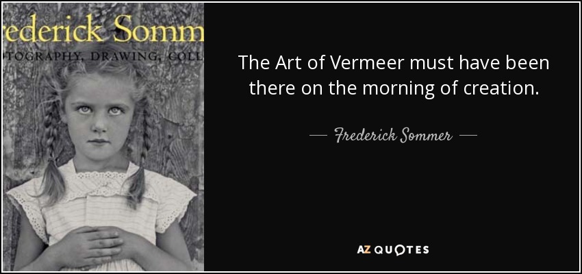 The Art of Vermeer must have been there on the morning of creation. - Frederick Sommer