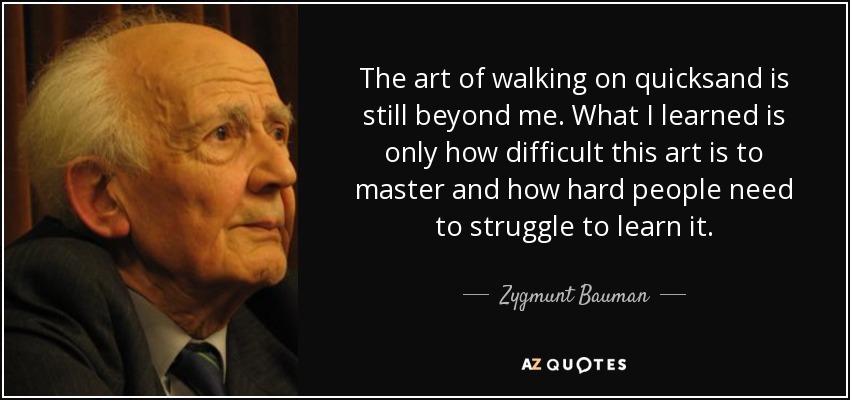 The art of walking on quicksand is still beyond me. What I learned is only how difficult this art is to master and how hard people need to struggle to learn it. - Zygmunt Bauman