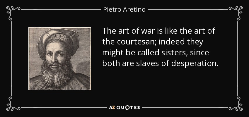 The art of war is like the art of the courtesan; indeed they might be called sisters, since both are slaves of desperation. - Pietro Aretino